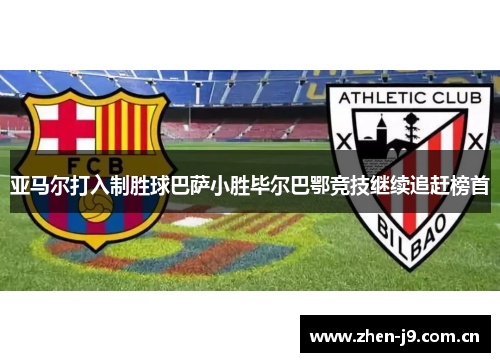 亚马尔打入制胜球巴萨小胜毕尔巴鄂竞技继续追赶榜首